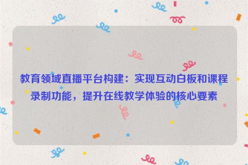 教育领域直播平台构建：实现互动白板和课程录制功能，提升在线教学体验的核心要素