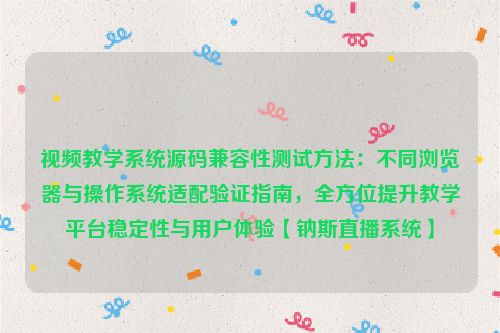 视频教学系统源码兼容性测试方法:不同浏览器与操作系统适配验证指南,全方位提升教学平台稳定性与用户体验【钠斯直播系统】