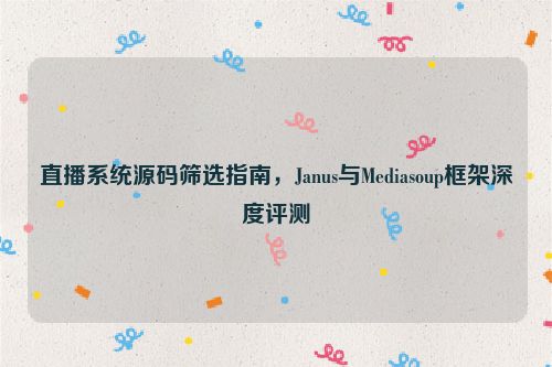 直播系统源码筛选指南，Janus与Mediasoup框架深度评测