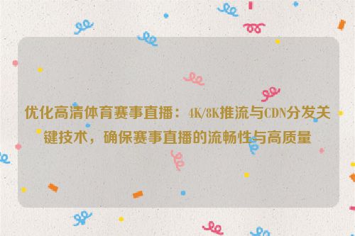 优化高清体育赛事直播：4K/8K推流与CDN分发关键技术，确保赛事直播的流畅性与高质量