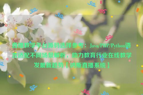 直播教学平台源码选择参考：Java/PHP/Python语言适配不同场景解析，助力教育行业在线教学发展新趋势【钠斯直播系统】