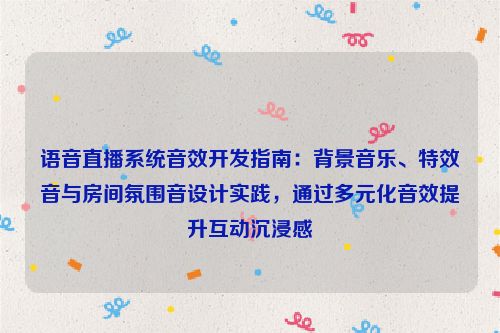 语音直播系统音效开发指南：背景音乐、特效音与房间氛围音设计实践，通过多元化音效提升互动沉浸感