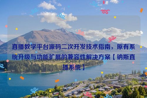 直播教学平台源码二次开发技术指南,原有系统升级与功能扩展的兼容性解决方案【钠斯直播系统】
