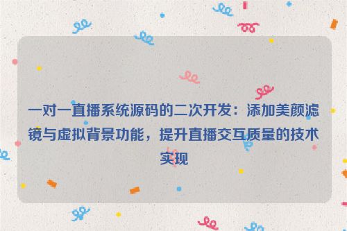 一对一直播系统源码的二次开发：添加美颜滤镜与虚拟背景功能，提升直播交互质量的技术实现