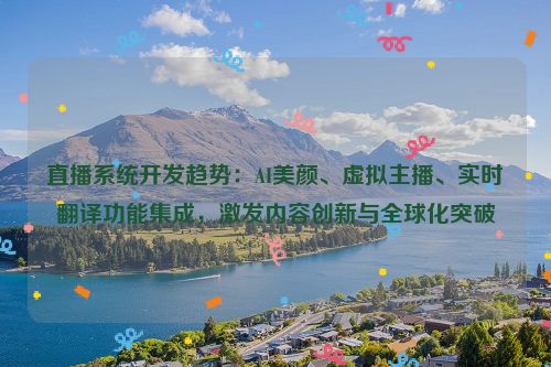 直播系统开发趋势：AI美颜、虚拟主播、实时翻译功能集成，激发内容创新与全球化突破