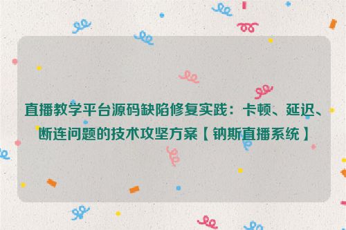 直播教学平台源码缺陷修复实践：卡顿、延迟、断连问题的技术攻坚方案【钠斯直播系统】