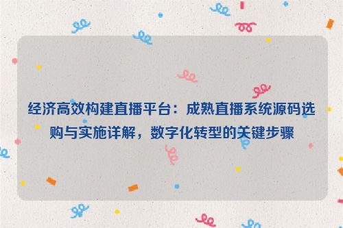 经济高效构建直播平台：成熟直播系统源码选购与实施详解，数字化转型的关键步骤